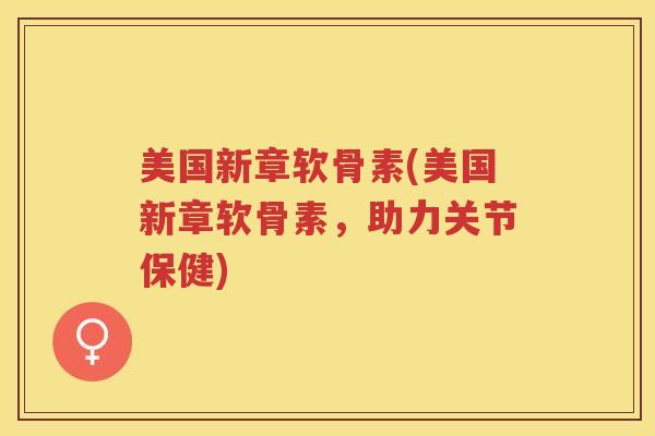 美国新章软骨素(美国新章软骨素，助力关节保健)