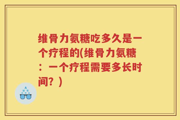 维骨力氨糖吃多久是一个疗程的(维骨力氨糖:一个疗程需要多长时间?) 维骨力氨糖吃多久是一个疗程的(维骨力氨糖:一个疗程需要多长时间?)