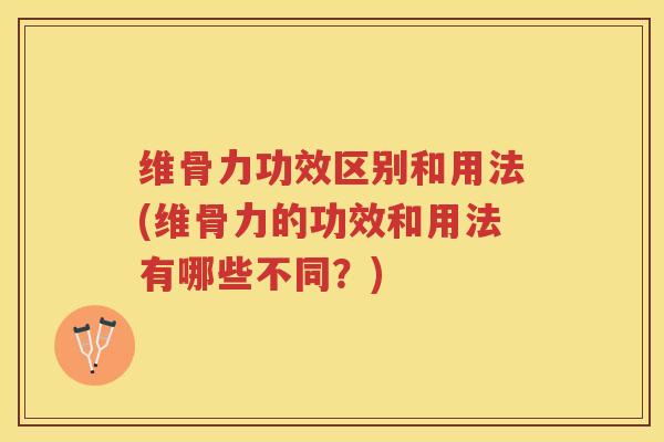 维骨力功效区别和用法(维骨力的功效和用法有哪些不同?) 维骨力功效区别和用法(维骨力的功效和用法有哪些不同?)