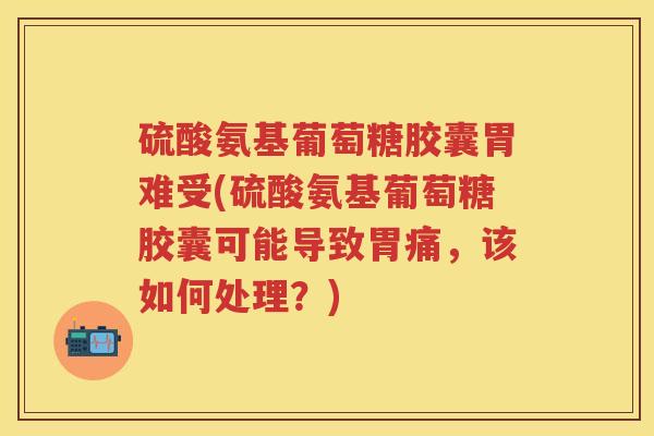 硫酸氨基葡萄糖胶囊胃难受(硫酸氨基葡萄糖胶囊可能导致胃痛，该如何处理？)