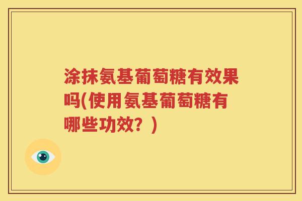 涂抹氨基葡萄糖有效果吗(使用氨基葡萄糖有哪些功效?) 涂抹氨基葡萄糖有效果吗(使用氨基葡萄糖有哪些功效?)