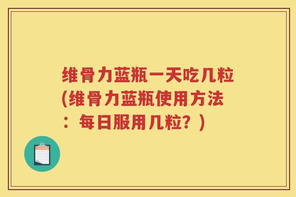 维骨力蓝瓶一天吃几粒(维骨力蓝瓶使用方法：每日服用几粒？)