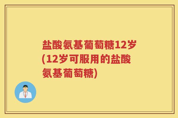盐酸氨基葡萄糖12岁(12岁可服用的盐酸氨基葡萄糖) 盐酸氨基葡萄糖12岁(12岁可服用的盐酸氨基葡萄糖)
