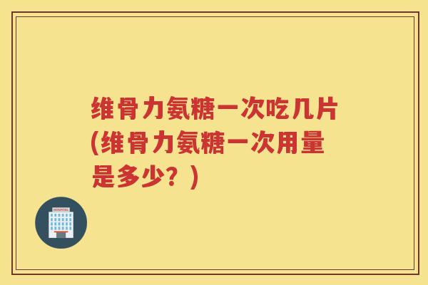 维骨力氨糖一次吃几片(维骨力氨糖一次用量是多少?) 维骨力氨糖一次吃几片(维骨力氨糖一次用量是多少?)