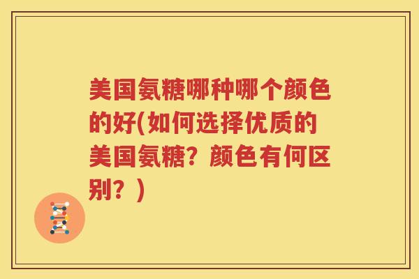 美国氨糖哪种哪个颜色的好(如何选择优质的美国氨糖?颜色有何区别?) 美国氨糖哪种哪个颜色的好(如何选择优质的美国氨糖?颜色有何区别?)