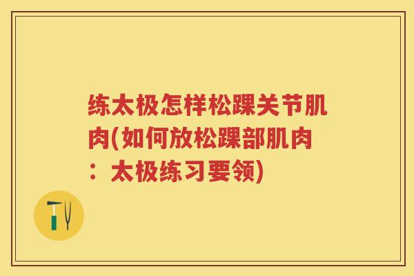 练太极怎样松踝关节肌肉(如何放松踝部肌肉:太极练习要领) 练太极怎样松踝关节肌肉(如何放松踝部肌肉:太极练习要领)