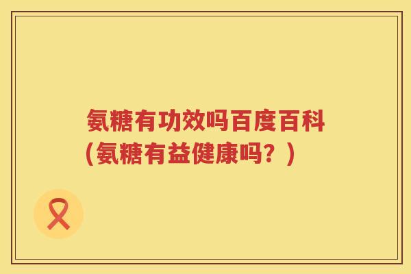 氨糖有功效吗百度百科(氨糖有益健康吗?) 氨糖有功效吗百度百科(氨糖有益健康吗?)