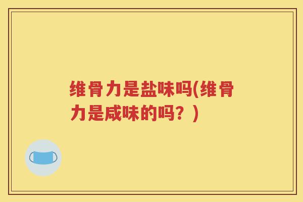 维骨力是盐味吗(维骨力是咸味的吗？)