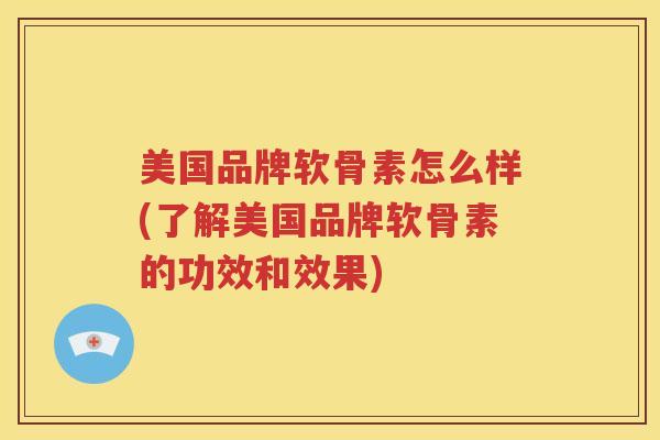 美国品牌软骨素怎么样(了解美国品牌软骨素的功效和效果)