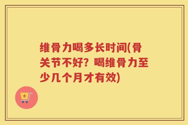 维骨力喝多长时间(骨关节不好?喝维骨力至少几个月才有效) 维骨力喝多长时间(骨关节不好?喝维骨力至少几个月才有效)