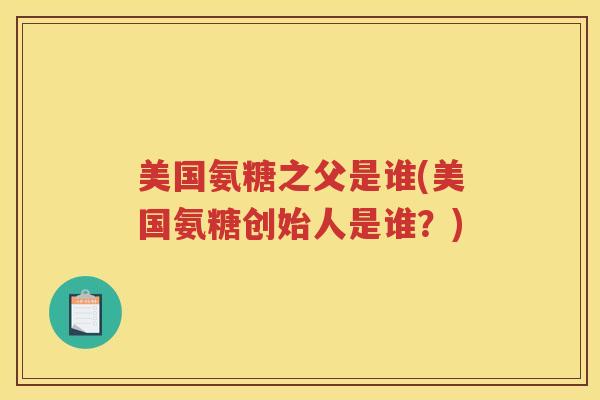 美国氨糖之父是谁(美国氨糖创始人是谁?) 美国氨糖之父是谁(美国氨糖创始人是谁?)