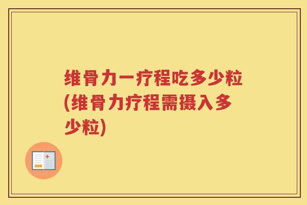 维骨力一疗程吃多少粒(维骨力疗程需摄入多少粒)