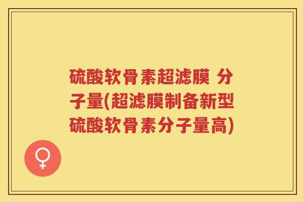 硫酸软骨素超滤膜 分子量(超滤膜制备新型硫酸软骨素分子量高) 硫酸软骨素超滤膜 分子量(超滤膜制备新型硫酸软骨素分子量高)
