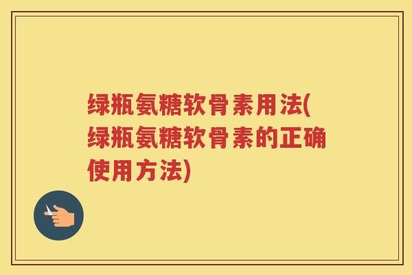 绿瓶氨糖软骨素用法(绿瓶氨糖软骨素的正确使用方法)