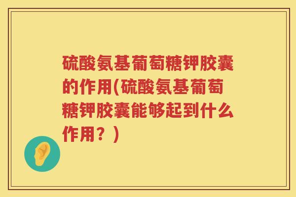 硫酸氨基葡萄糖钾胶囊的作用(硫酸氨基葡萄糖钾胶囊能够起到什么作用？)