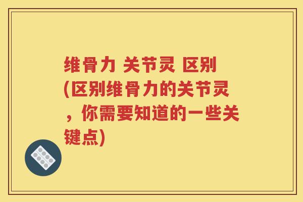 维骨力 关节灵 区别(区别维骨力的关节灵,你需要知道的一些关键点) 维骨力 关节灵 区别(区别维骨力的关节灵,你需要知道的一些关键点)