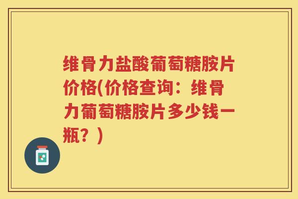 维骨力盐酸葡萄糖胺片价格(价格查询:维骨力葡萄糖胺片多少钱一瓶?) 维骨力盐酸葡萄糖胺片价格(价格查询:维骨力葡萄糖胺片多少钱一瓶?)