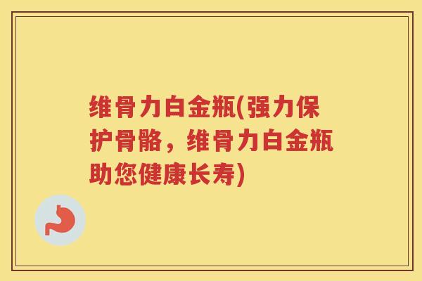 维骨力白金瓶(强力保护骨骼，维骨力白金瓶助您健康长寿)