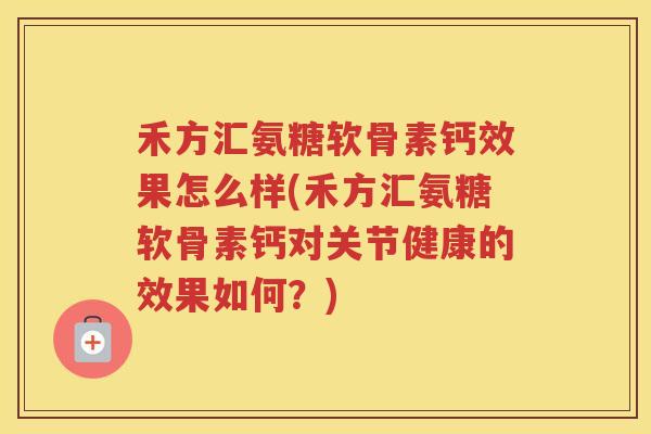 禾方汇氨糖软骨素钙效果怎么样(禾方汇氨糖软骨素钙对关节健康的效果如何？)