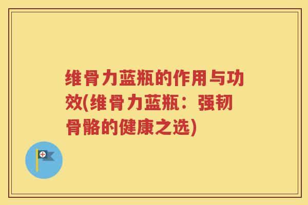 维骨力蓝瓶的作用与功效(维骨力蓝瓶:强韧骨骼的健康之选) 维骨力蓝瓶的作用与功效(维骨力蓝瓶:强韧骨骼的健康之选)