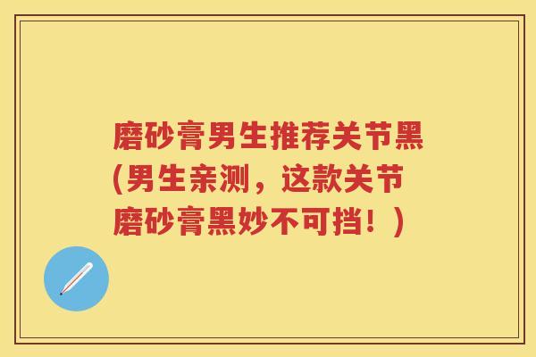 磨砂膏男生推荐关节黑(男生亲测,这款关节磨砂膏黑妙不可挡!) 磨砂膏男生推荐关节黑(男生亲测,这款关节磨砂膏黑妙不可挡!)