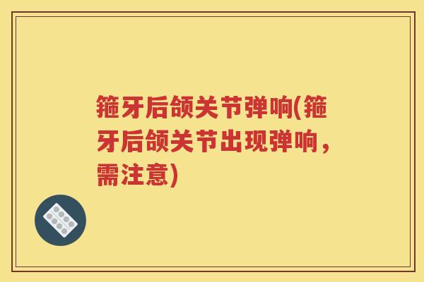 箍牙后颌关节弹响(箍牙后颌关节出现弹响,需注意) 箍牙后颌关节弹响(箍牙后颌关节出现弹响,需注意)