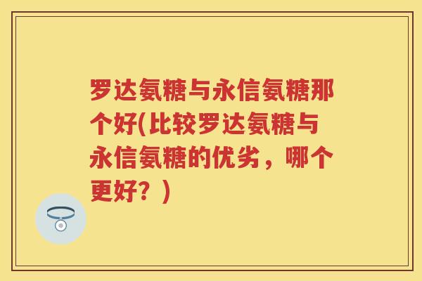 罗达氨糖与永信氨糖那个好(比较罗达氨糖与永信氨糖的优劣,哪个更好?) 罗达氨糖与永信氨糖那个好(比较罗达氨糖与永信氨糖的优劣,哪个更好?)
