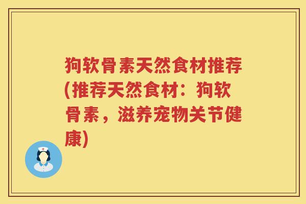狗软骨素天然食材推荐(推荐天然食材:狗软骨素,滋养宠物关节健康) 狗软骨素天然食材推荐(推荐天然食材:狗软骨素,滋养宠物关节健康)