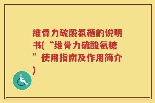 维骨力硫酸氨糖的说明书(“维骨力硫酸氨糖”使用指南及作用简介) 维骨力硫酸氨糖的说明书(“维骨力硫酸氨糖”使用指南及作用简介)