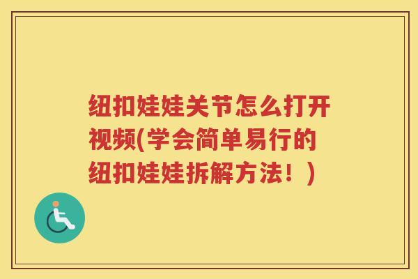 纽扣娃娃关节怎么打开视频(学会简单易行的纽扣娃娃拆解方法！)