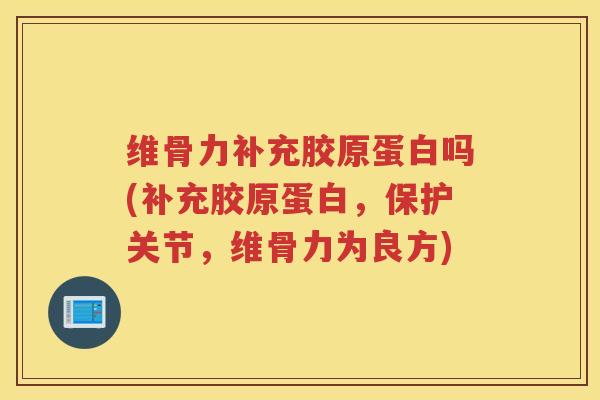 维骨力补充胶原蛋白吗(补充胶原蛋白，保护关节，维骨力为良方)