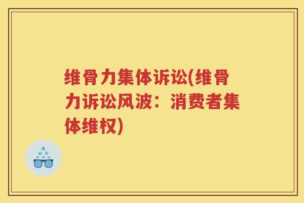维骨力集体诉讼(维骨力诉讼风波:消费者集体维权) 维骨力集体诉讼(维骨力诉讼风波:消费者集体维权)