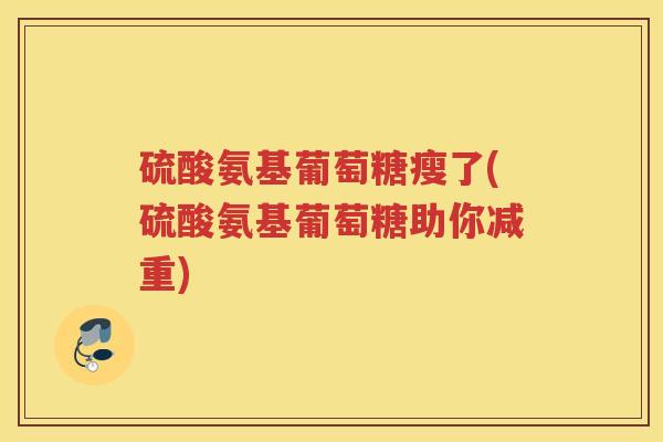 硫酸氨基葡萄糖瘦了(硫酸氨基葡萄糖助你减重)