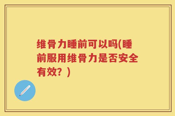 维骨力睡前可以吗(睡前服用维骨力是否安全有效?) 维骨力睡前可以吗(睡前服用维骨力是否安全有效?)