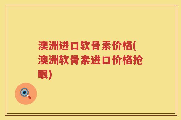 澳洲进口软骨素价格(澳洲软骨素进口价格抢眼) 澳洲进口软骨素价格(澳洲软骨素进口价格抢眼)