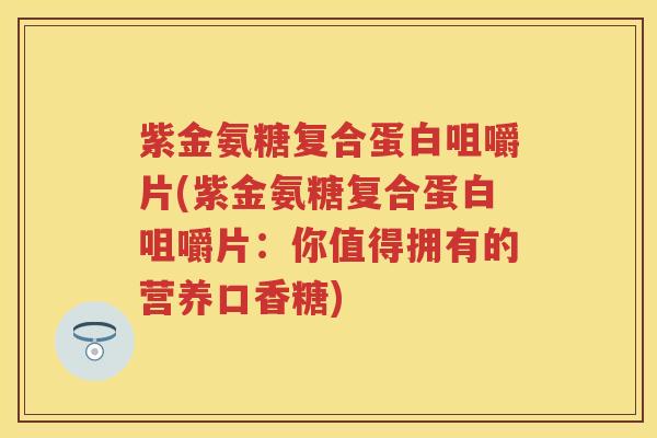 紫金氨糖复合蛋白咀嚼片(紫金氨糖复合蛋白咀嚼片:你值得拥有的营养口香糖) 紫金氨糖复合蛋白咀嚼片(紫金氨糖复合蛋白咀嚼片:你值得拥有的营养口香糖)