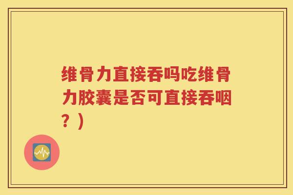 维骨力直接吞吗吃维骨力胶囊是否可直接吞咽?) 维骨力直接吞吗吃维骨力胶囊是否可直接吞咽?)