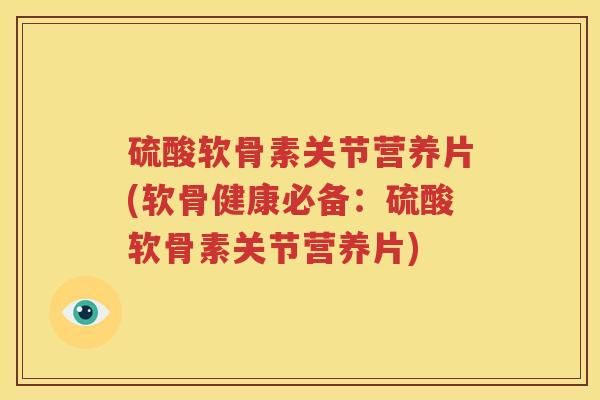 硫酸软骨素关节营养片(软骨健康必备：硫酸软骨素关节营养片)