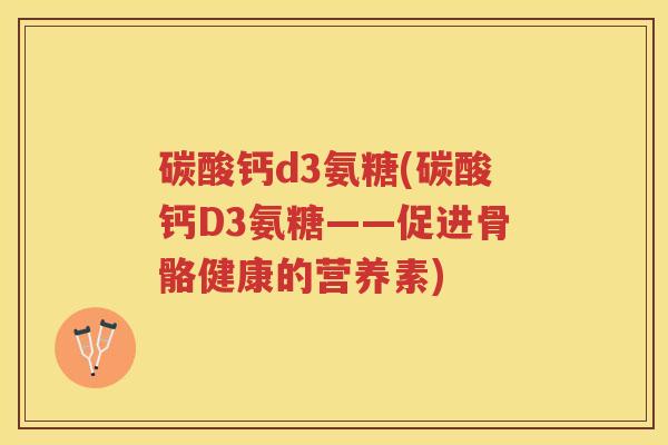 碳酸钙d3氨糖(碳酸钙D3氨糖——促进骨骼健康的营养素) 碳酸钙d3氨糖(碳酸钙D3氨糖——促进骨骼健康的营养素)