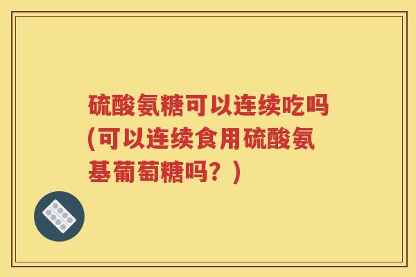 硫酸氨糖可以连续吃吗(可以连续食用硫酸氨基葡萄糖吗?) 硫酸氨糖可以连续吃吗(可以连续食用硫酸氨基葡萄糖吗?)