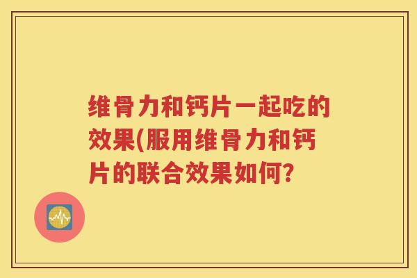 维骨力和钙片一起吃的效果(服用维骨力和钙片的联合效果如何? 维骨力和钙片一起吃的效果(服用维骨力和钙片的联合效果如何?