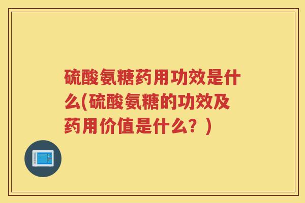 硫酸氨糖药用功效是什么(硫酸氨糖的功效及药用价值是什么？)