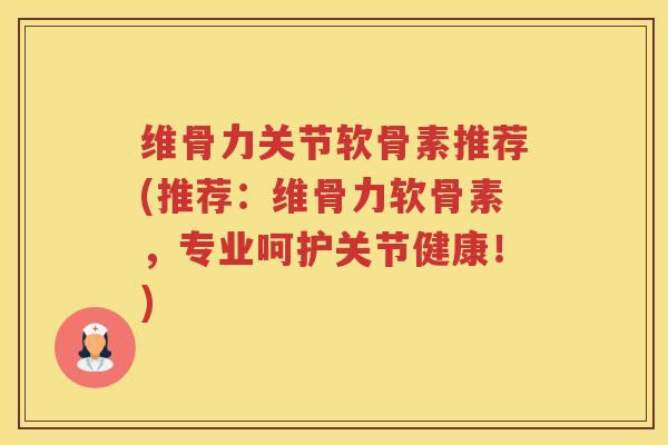 维骨力关节软骨素推荐(推荐：维骨力软骨素，专业呵护关节健康！)