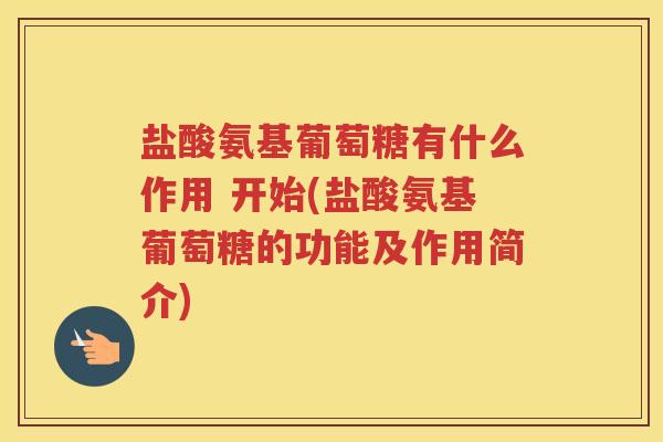 盐酸氨基葡萄糖有什么作用 开始(盐酸氨基葡萄糖的功能及作用简介) 盐酸氨基葡萄糖有什么作用 开始(盐酸氨基葡萄糖的功能及作用简介)