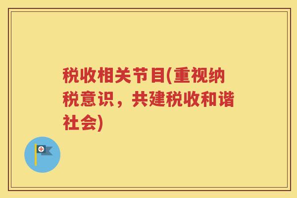 税收相关节目(重视纳税意识,共建税收和谐社会) 税收相关节目(重视纳税意识,共建税收和谐社会)