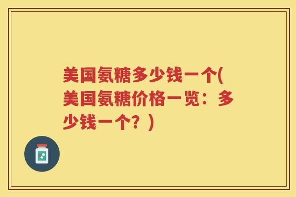 美国氨糖多少钱一个(美国氨糖价格一览:多少钱一个?) 美国氨糖多少钱一个(美国氨糖价格一览:多少钱一个?)