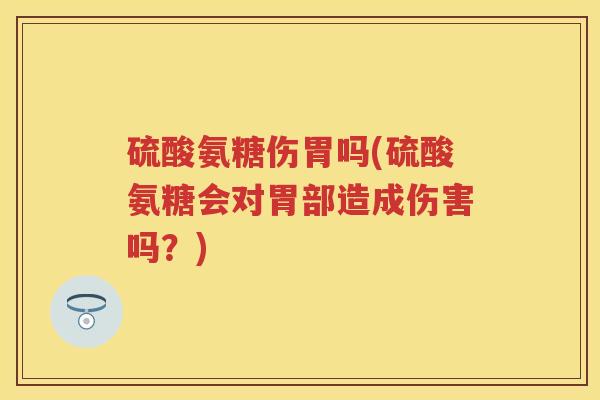 硫酸氨糖伤胃吗(硫酸氨糖会对胃部造成伤害吗?) 硫酸氨糖伤胃吗(硫酸氨糖会对胃部造成伤害吗?)