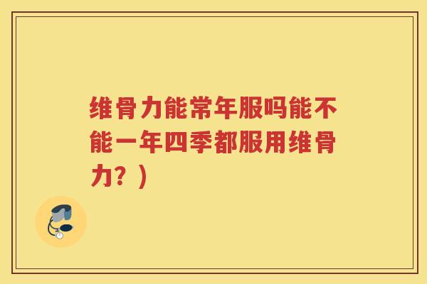 维骨力能常年服吗能不能一年四季都服用维骨力？)