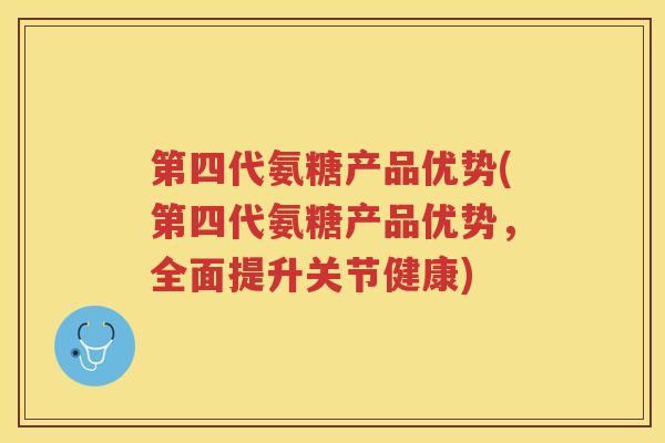 第四代氨糖产品优势(第四代氨糖产品优势,全面提升关节健康) 第四代氨糖产品优势(第四代氨糖产品优势,全面提升关节健康)