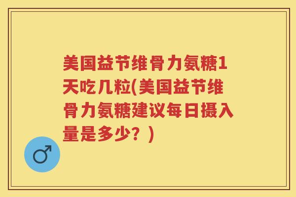 美国益节维骨力氨糖1天吃几粒(美国益节维骨力氨糖建议每日摄入量是多少?) 美国益节维骨力氨糖1天吃几粒(美国益节维骨力氨糖建议每日摄入量是多少?)
